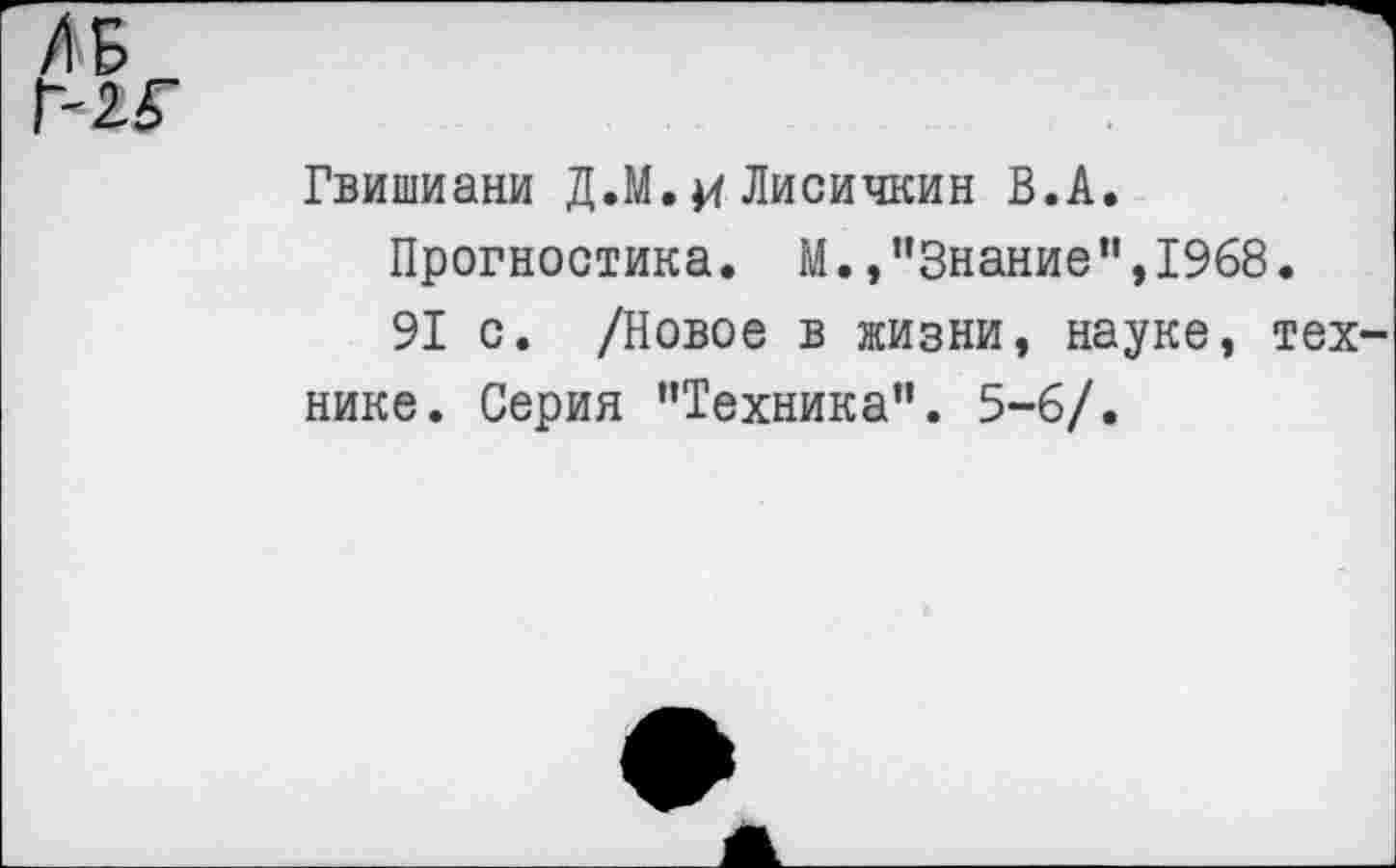 ﻿2Г
Гвишиани Д.М.и Лисичкин В.А.
Прогностика. М.,"Знание",1968.
91 с. /Новое в жизни, науке, тех нике. Серия "Техника”. 5-6/.